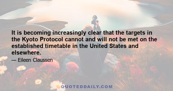 It is becoming increasingly clear that the targets in the Kyoto Protocol cannot and will not be met on the established timetable in the United States and elsewhere.