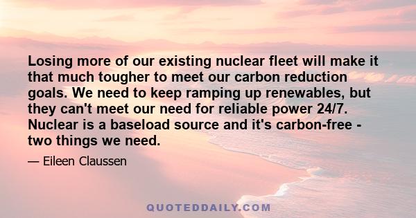 Losing more of our existing nuclear fleet will make it that much tougher to meet our carbon reduction goals. We need to keep ramping up renewables, but they can't meet our need for reliable power 24/7. Nuclear is a