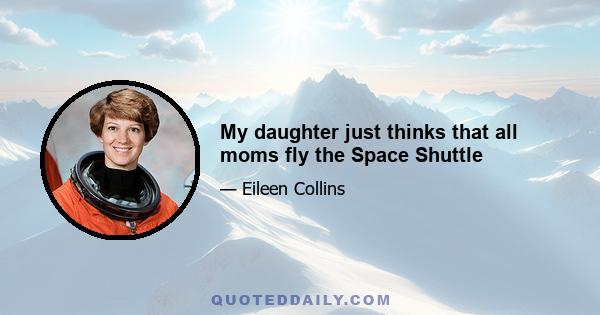 My daughter just thinks that all moms fly the Space Shuttle