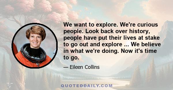 We want to explore. We're curious people. Look back over history, people have put their lives at stake to go out and explore ... We believe in what we're doing. Now it's time to go.