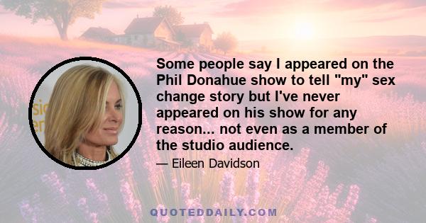 Some people say I appeared on the Phil Donahue show to tell my sex change story but I've never appeared on his show for any reason... not even as a member of the studio audience.