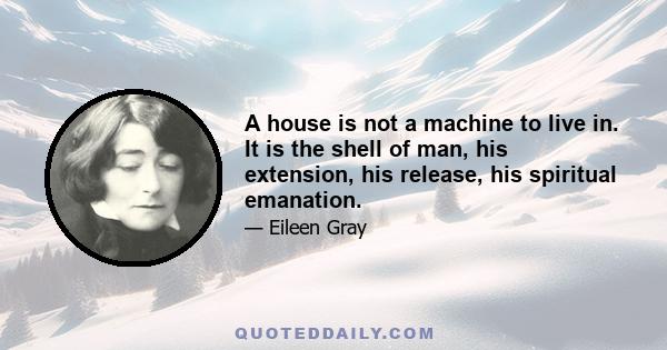 A house is not a machine to live in. It is the shell of man, his extension, his release, his spiritual emanation.