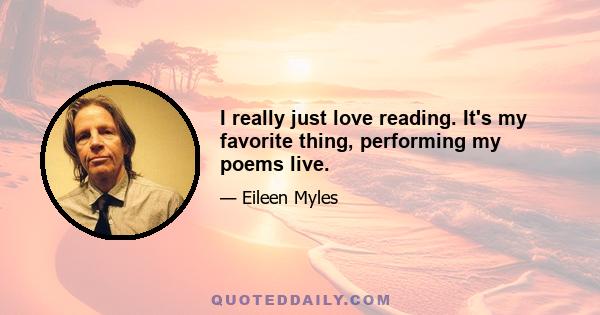 I really just love reading. It's my favorite thing, performing my poems live.