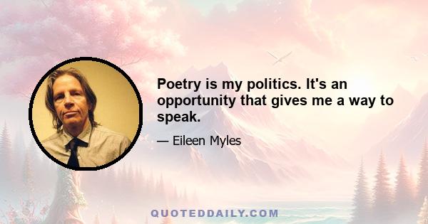 Poetry is my politics. It's an opportunity that gives me a way to speak.