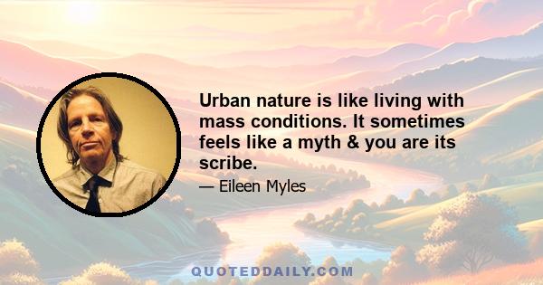 Urban nature is like living with mass conditions. It sometimes feels like a myth & you are its scribe.