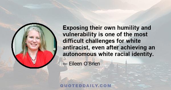 Exposing their own humility and vulnerability is one of the most difficult challenges for white antiracist, even after achieving an autonomous white racial identity.