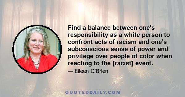 Find a balance between one's responsibility as a white person to confront acts of racism and one's subconscious sense of power and privilege over people of color when reacting to the [racist] event.