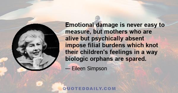 Emotional damage is never easy to measure, but mothers who are alive but psychically absent impose filial burdens which knot their children's feelings in a way biologic orphans are spared.