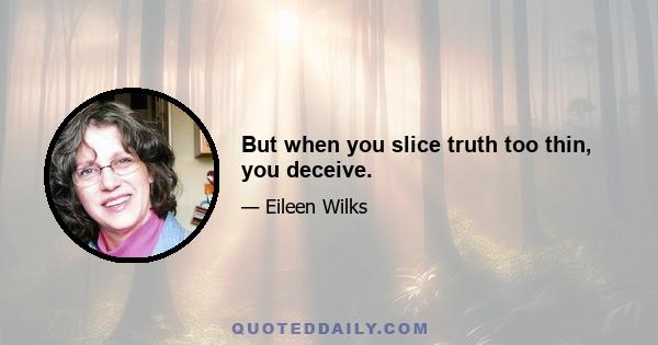 But when you slice truth too thin, you deceive.