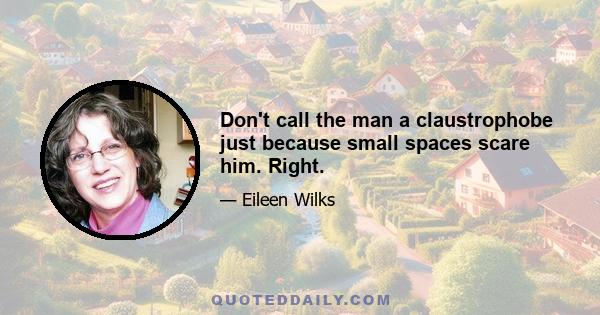 Don't call the man a claustrophobe just because small spaces scare him. Right.