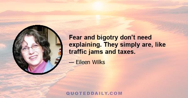 Fear and bigotry don’t need explaining. They simply are, like traffic jams and taxes.