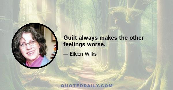 Guilt always makes the other feelings worse.