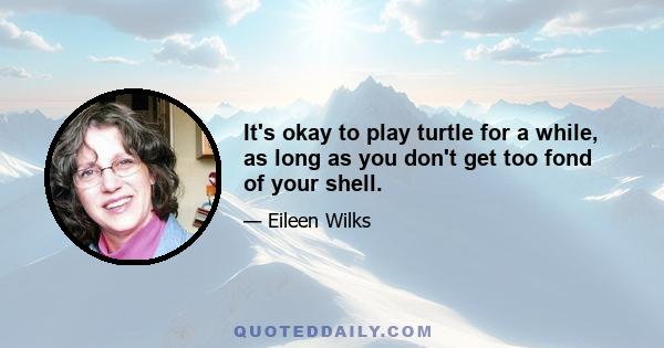 It's okay to play turtle for a while, as long as you don't get too fond of your shell.