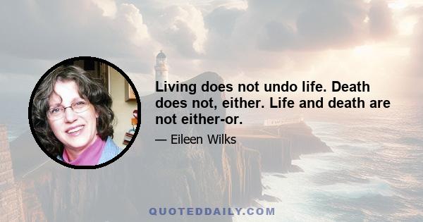 Living does not undo life. Death does not, either. Life and death are not either-or.