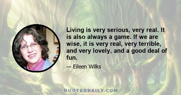 Living is very serious, very real. It is also always a game. If we are wise, it is very real, very terrible, and very lovely, and a good deal of fun.