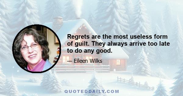 Regrets are the most useless form of guilt. They always arrive too late to do any good.