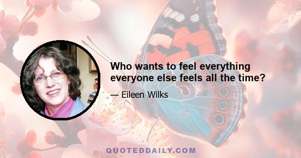 Who wants to feel everything everyone else feels all the time?