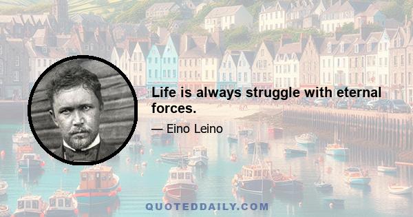 Life is always struggle with eternal forces.