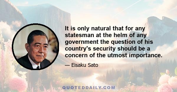 It is only natural that for any statesman at the helm of any government the question of his country's security should be a concern of the utmost importance.