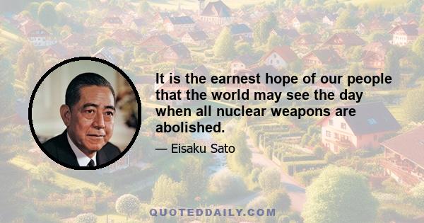 It is the earnest hope of our people that the world may see the day when all nuclear weapons are abolished.