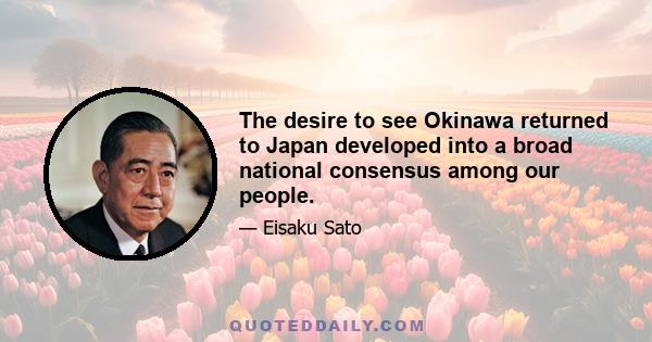 The desire to see Okinawa returned to Japan developed into a broad national consensus among our people.