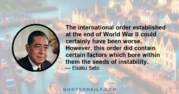 The international order established at the end of World War II could certainly have been worse. However, this order did contain certain factors which bore within them the seeds of instability.