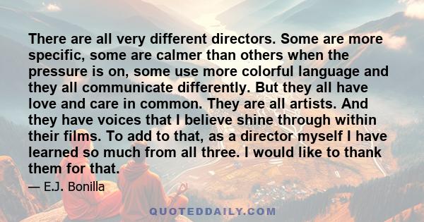 There are all very different directors. Some are more specific, some are calmer than others when the pressure is on, some use more colorful language and they all communicate differently. But they all have love and care