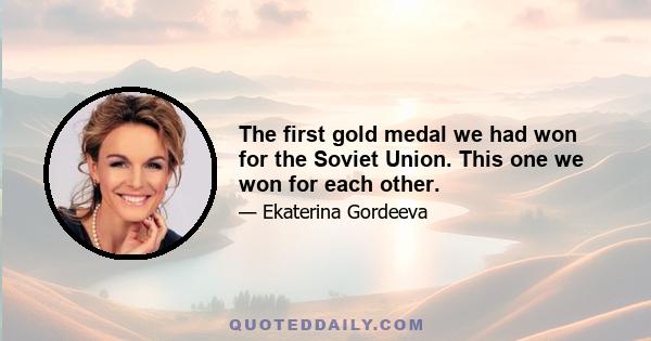 The first gold medal we had won for the Soviet Union. This one we won for each other.