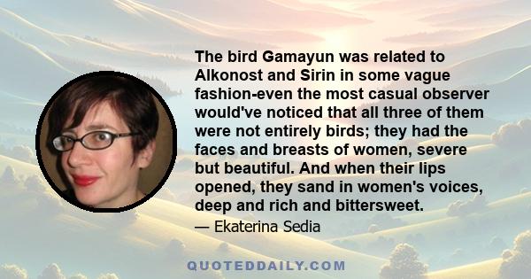 The bird Gamayun was related to Alkonost and Sirin in some vague fashion-even the most casual observer would've noticed that all three of them were not entirely birds; they had the faces and breasts of women, severe but 