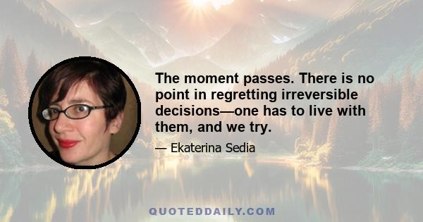 The moment passes. There is no point in regretting irreversible decisions—one has to live with them, and we try.