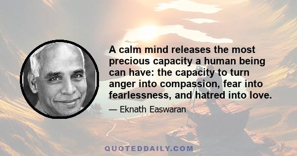 A calm mind releases the most precious capacity a human being can have: the capacity to turn anger into compassion, fear into fearlessness, and hatred into love.