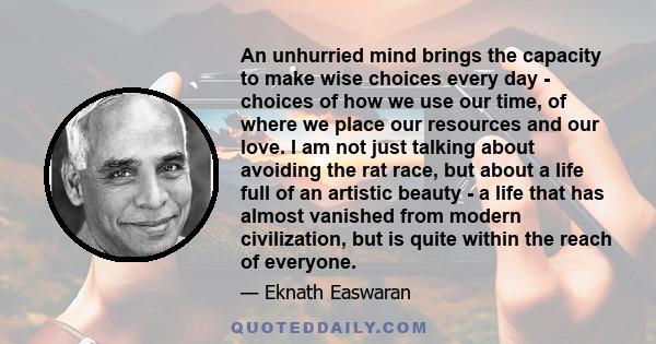 An unhurried mind brings the capacity to make wise choices every day - choices of how we use our time, of where we place our resources and our love. I am not just talking about avoiding the rat race, but about a life