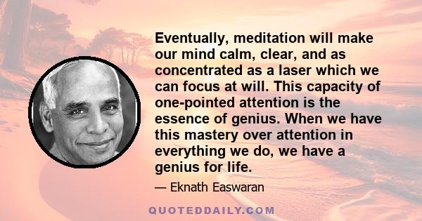 Eventually, meditation will make our mind calm, clear, and as concentrated as a laser which we can focus at will. This capacity of one-pointed attention is the essence of genius. When we have this mastery over attention 