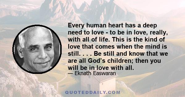 Every human heart has a deep need to love - to be in love, really, with all of life. This is the kind of love that comes when the mind is still. . . . Be still and know that we are all God’s children; then you will be