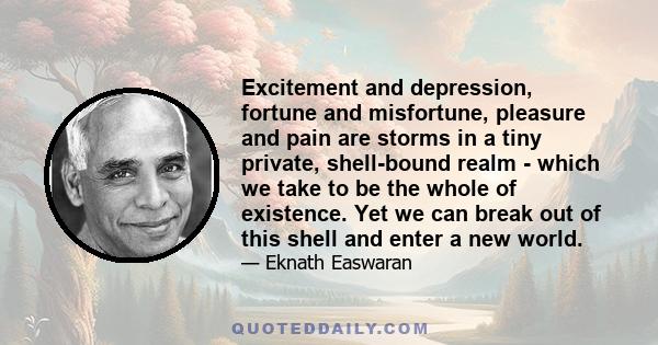 Excitement and depression, fortune and misfortune, pleasure and pain are storms in a tiny private, shell-bound realm - which we take to be the whole of existence. Yet we can break out of this shell and enter a new world.