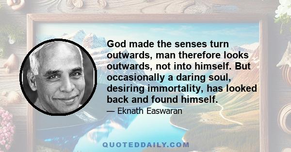 God made the senses turn outwards, man therefore looks outwards, not into himself. But occasionally a daring soul, desiring immortality, has looked back and found himself.