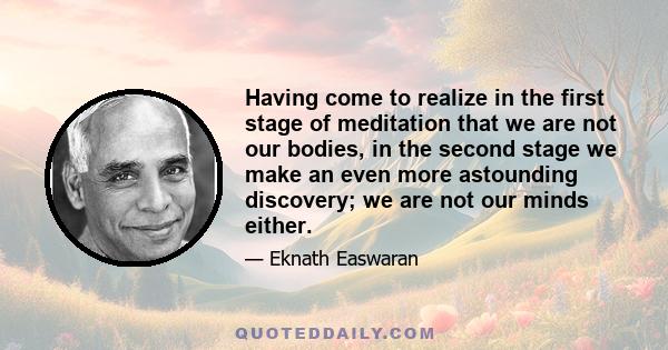 Having come to realize in the first stage of meditation that we are not our bodies, in the second stage we make an even more astounding discovery; we are not our minds either.