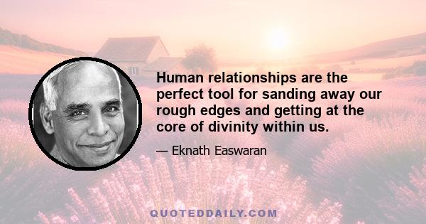 Human relationships are the perfect tool for sanding away our rough edges and getting at the core of divinity within us.