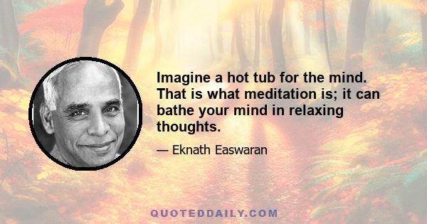 Imagine a hot tub for the mind. That is what meditation is; it can bathe your mind in relaxing thoughts.