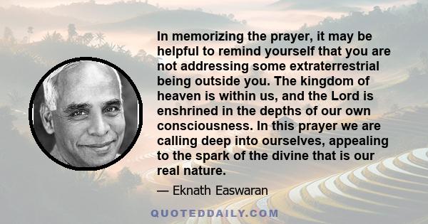 In memorizing the prayer, it may be helpful to remind yourself that you are not addressing some extraterrestrial being outside you. The kingdom of heaven is within us, and the Lord is enshrined in the depths of our own