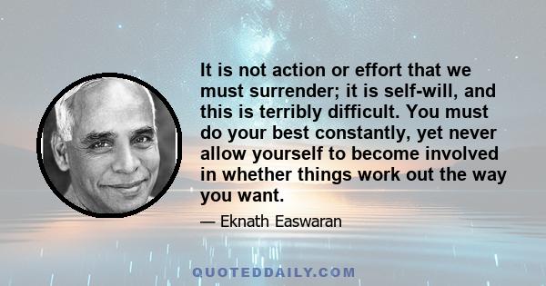 It is not action or effort that we must surrender; it is self-will, and this is terribly difficult. You must do your best constantly, yet never allow yourself to become involved in whether things work out the way you