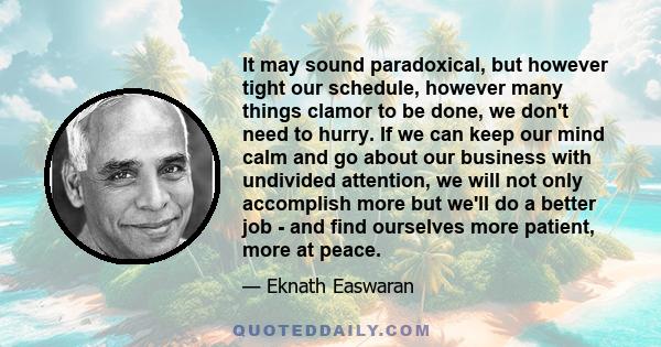 It may sound paradoxical, but however tight our schedule, however many things clamor to be done, we don't need to hurry. If we can keep our mind calm and go about our business with undivided attention, we will not only