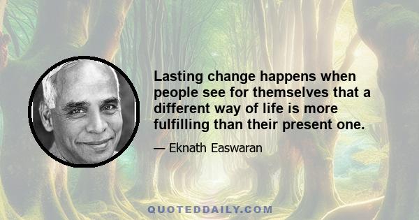 Lasting change happens when people see for themselves that a different way of life is more fulfilling than their present one.