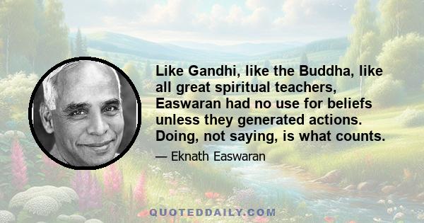 Like Gandhi, like the Buddha, like all great spiritual teachers, Easwaran had no use for beliefs unless they generated actions. Doing, not saying, is what counts.