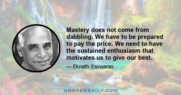 Mastery does not come from dabbling. We have to be prepared to pay the price. We need to have the sustained enthusiasm that motivates us to give our best.