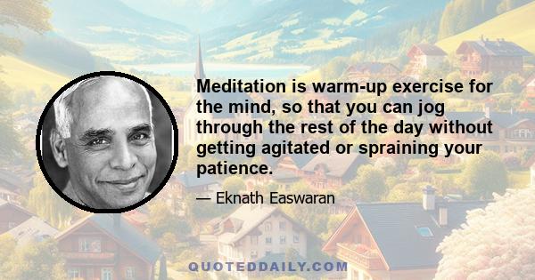 Meditation is warm-up exercise for the mind, so that you can jog through the rest of the day without getting agitated or spraining your patience.