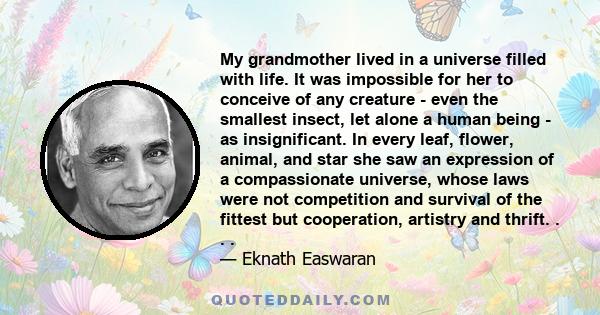 My grandmother lived in a universe filled with life. It was impossible for her to conceive of any creature - even the smallest insect, let alone a human being - as insignificant. In every leaf, flower, animal, and star