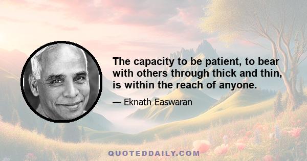 The capacity to be patient, to bear with others through thick and thin, is within the reach of anyone.