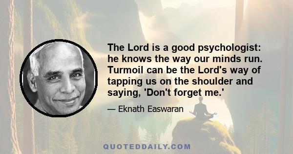 The Lord is a good psychologist: he knows the way our minds run. Turmoil can be the Lord's way of tapping us on the shoulder and saying, 'Don't forget me.'