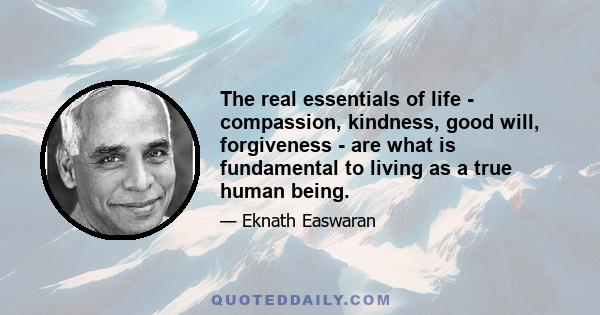 The real essentials of life - compassion, kindness, good will, forgiveness - are what is fundamental to living as a true human being.